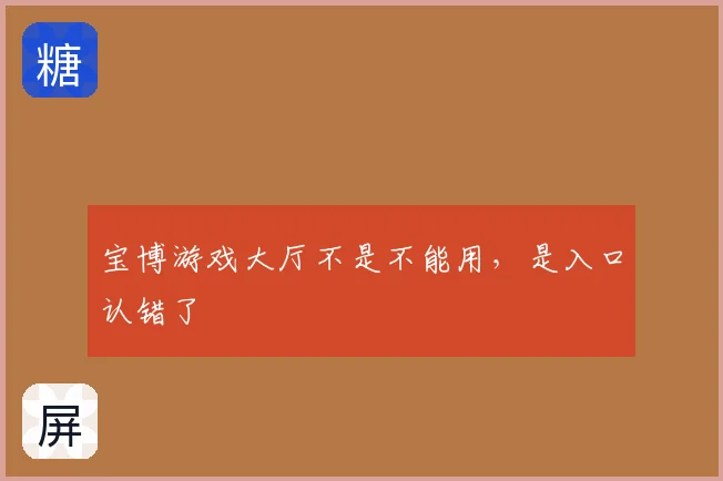 宝博游戏大厅不是不能用，是入口认错了